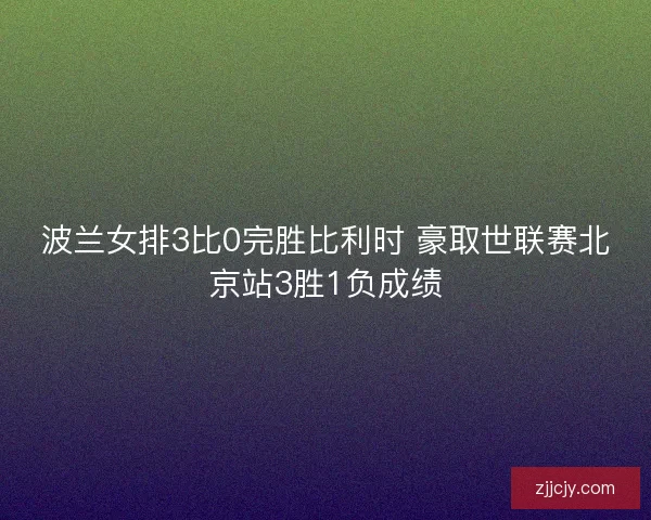 波兰女排3比0完胜比利时 豪取世联赛北京站3胜1负成绩