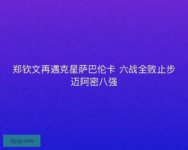 郑钦文再遇克星萨巴伦卡 六战全败止步迈阿密八强