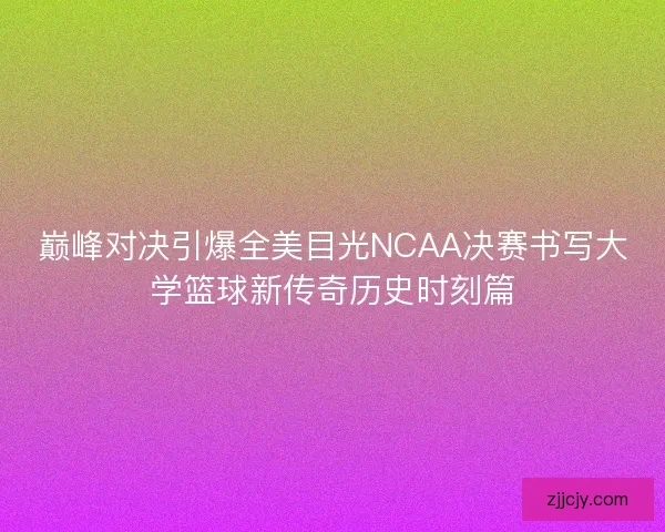巅峰对决引爆全美目光NCAA决赛书写大学篮球新传奇历史时刻篇