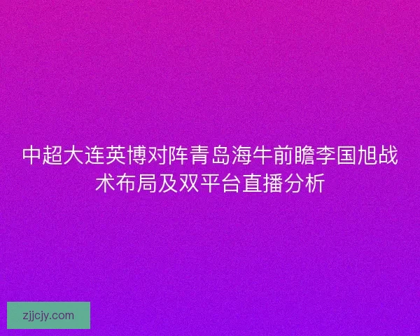 中超大连英博对阵青岛海牛前瞻李国旭战术布局及双平台直播分析