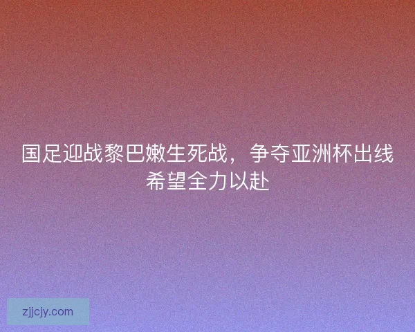 国足迎战黎巴嫩生死战，争夺亚洲杯出线希望全力以赴