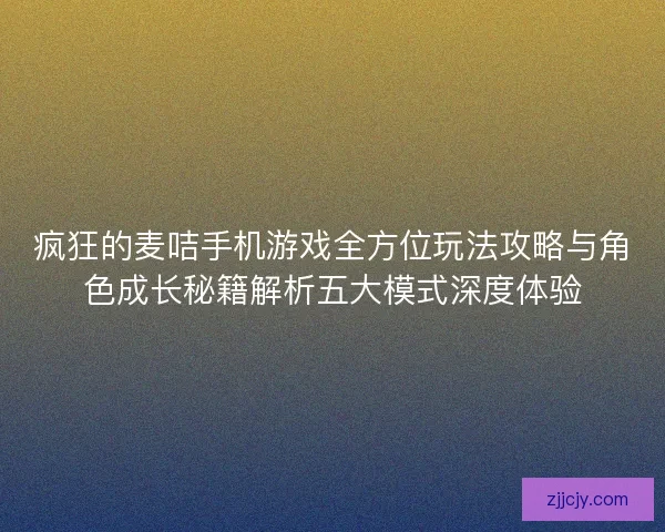 疯狂的麦咭手机游戏全方位玩法攻略与角色成长秘籍解析五大模式深度体验