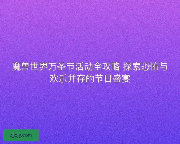 魔兽世界万圣节活动全攻略 探索恐怖与欢乐并存的节日盛宴