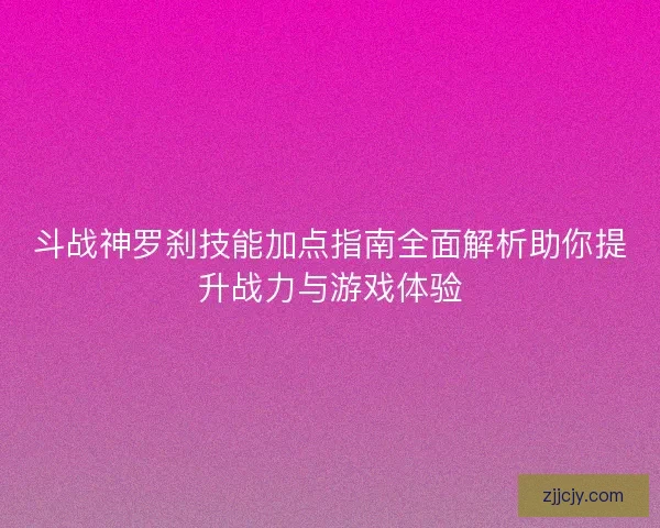 斗战神罗刹技能加点指南全面解析助你提升战力与游戏体验
