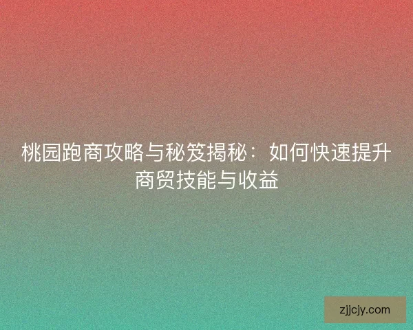 桃园跑商攻略与秘笈揭秘：如何快速提升商贸技能与收益