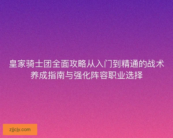 皇家骑士团全面攻略从入门到精通的战术养成指南与强化阵容职业选择