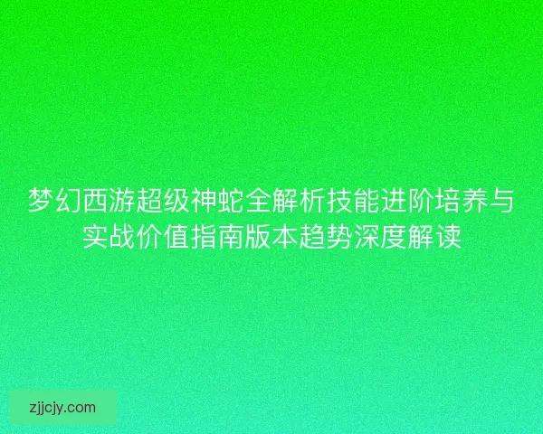 梦幻西游超级神蛇全解析技能进阶培养与实战价值指南版本趋势深度解读