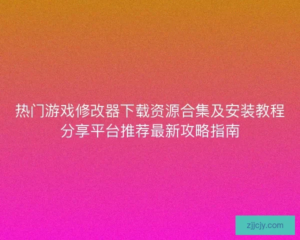 热门游戏修改器下载资源合集及安装教程分享平台推荐最新攻略指南