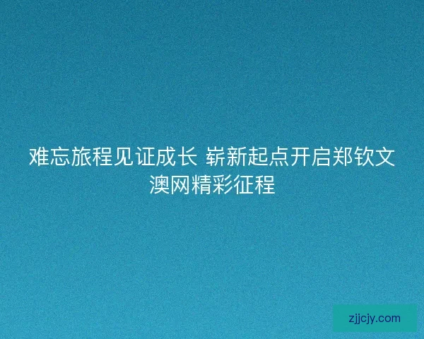 难忘旅程见证成长 崭新起点开启郑钦文澳网精彩征程