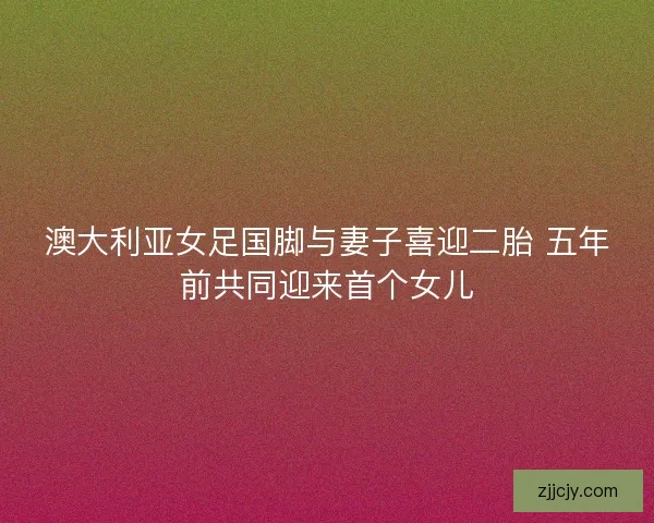 澳大利亚女足国脚与妻子喜迎二胎 五年前共同迎来首个女儿