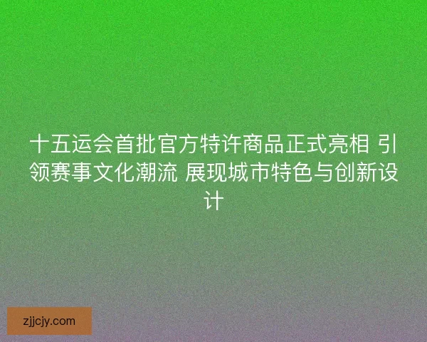 十五运会首批官方特许商品正式亮相 引领赛事文化潮流 展现城市特色与创新设计
