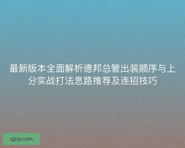 最新版本全面解析德邦总管出装顺序与上分实战打法思路推荐及连招技巧