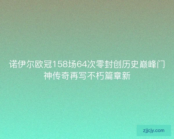 诺伊尔欧冠158场64次零封创历史巅峰门神传奇再写不朽篇章新