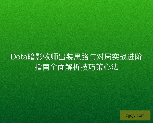 Dota暗影牧师出装思路与对局实战进阶指南全面解析技巧策心法