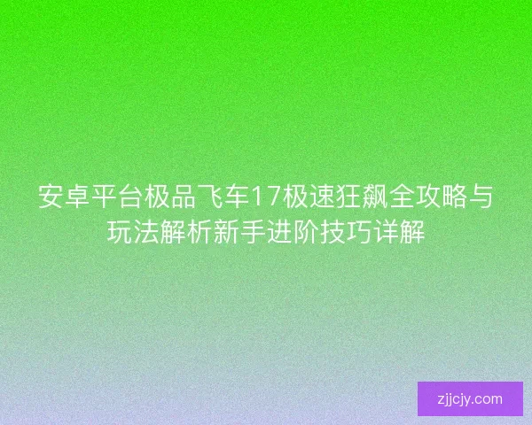 安卓平台极品飞车17极速狂飙全攻略与玩法解析新手进阶技巧详解