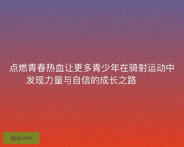 点燃青春热血让更多青少年在骑射运动中发现力量与自信的成长之路 🏹✨ 点燃青春热血让更多青少年在骑射运动中发现力量与自信的成长之路 🏹✨