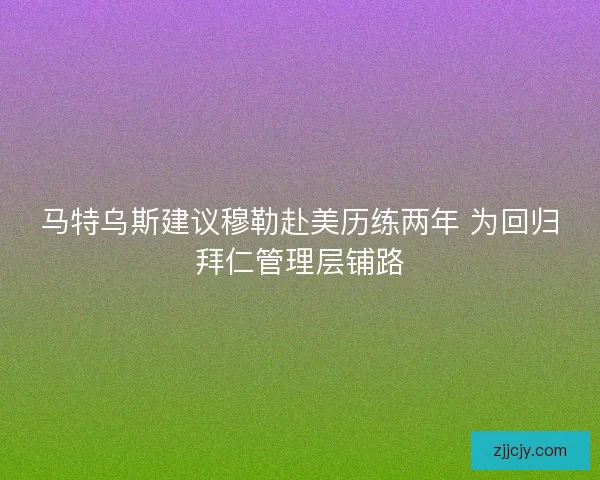 马特乌斯建议穆勒赴美历练两年 为回归拜仁管理层铺路