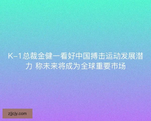 K-1总裁金健一看好中国搏击运动发展潜力 称未来将成为全球重要市场 K-1总裁金健一看好中国搏击运动发展潜力 称未来将成为全球重要市场