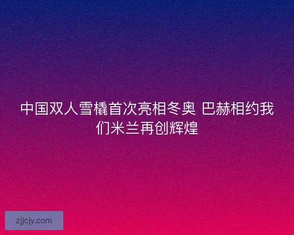 中国双人雪橇首次亮相冬奥 巴赫相约我们米兰再创辉煌 中国双人雪橇首次亮相冬奥 巴赫相约我们米兰再创辉煌