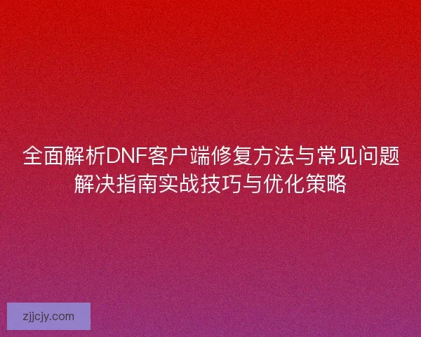 全面解析DNF客户端修复方法与常见问题解决指南实战技巧与优化策略 全面解析DNF客户端修复方法与常见问题解决指南实战技巧与优化策略