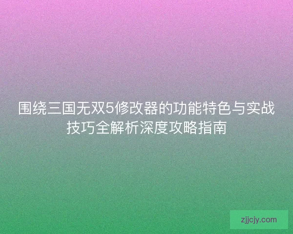 围绕三国无双5修改器的功能特色与实战技巧全解析深度攻略指南 围绕三国无双5修改器的功能特色与实战技巧全解析深度攻略指南