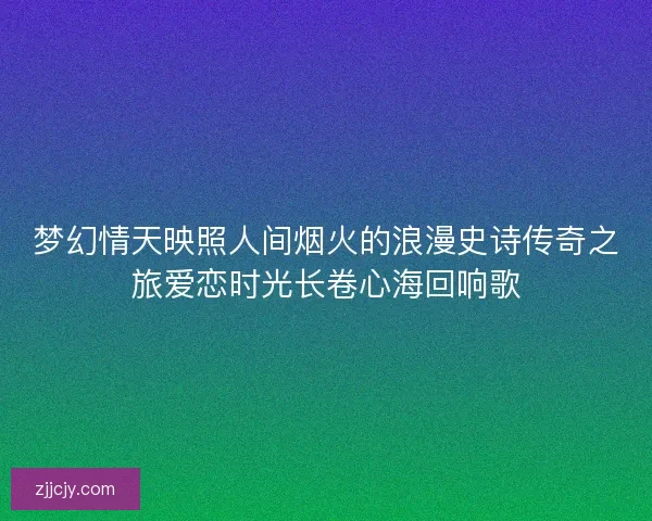 梦幻情天映照人间烟火的浪漫史诗传奇之旅爱恋时光长卷心海回响歌