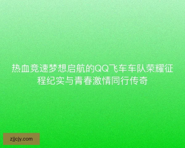 热血竞速梦想启航的QQ飞车车队荣耀征程纪实与青春激情同行传奇