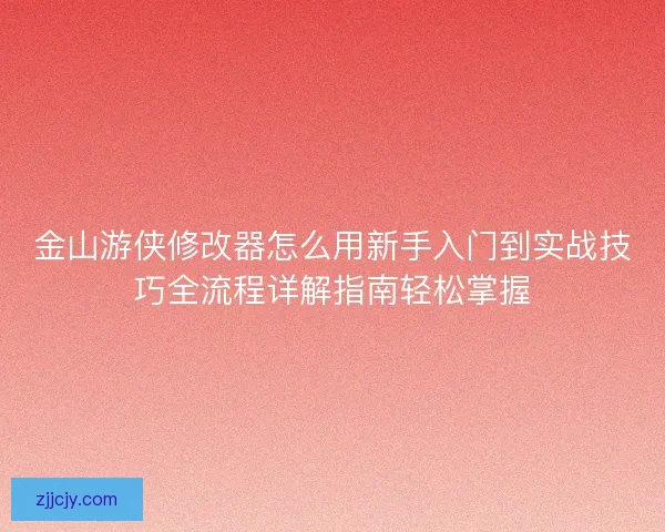 金山游侠修改器怎么用新手入门到实战技巧全流程详解指南轻松掌握