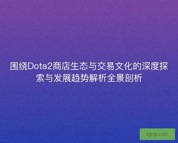 围绕Dota2商店生态与交易文化的深度探索与发展趋势解析全景剖析