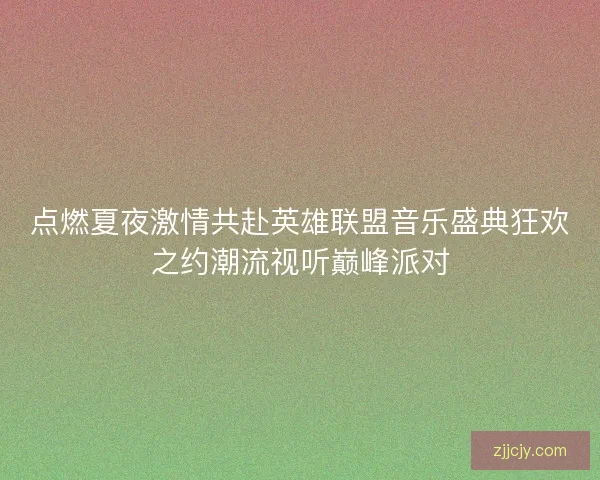 点燃夏夜激情共赴英雄联盟音乐盛典狂欢之约潮流视听巅峰派对