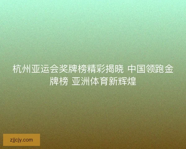 杭州亚运会奖牌榜精彩揭晓 中国领跑金牌榜 亚洲体育新辉煌