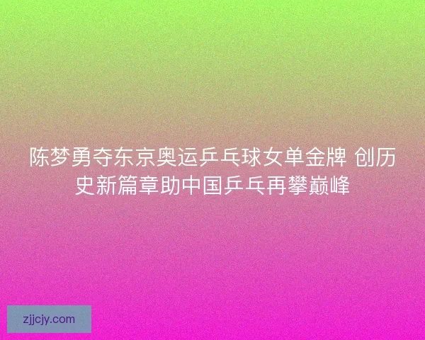 陈梦勇夺东京奥运乒乓球女单金牌 创历史新篇章助中国乒乓再攀巅峰 陈梦勇夺东京奥运乒乓球女单金牌 创历史新篇章助中国乒乓再攀巅峰
