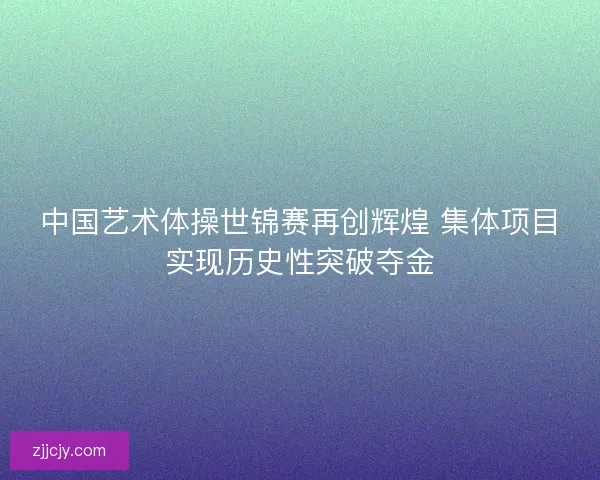 中国艺术体操世锦赛再创辉煌 集体项目实现历史性突破夺金 中国艺术体操世锦赛再创辉煌 集体项目实现历史性突破夺金
