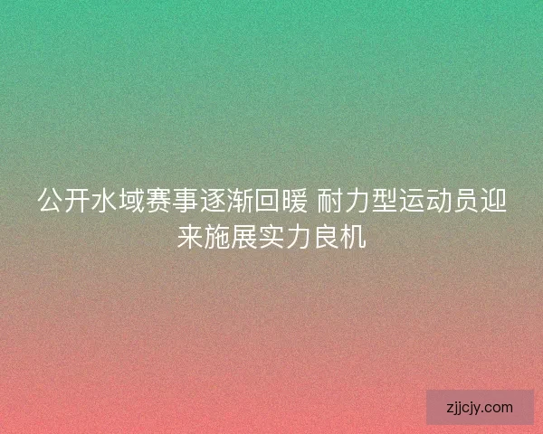 公开水域赛事逐渐回暖 耐力型运动员迎来施展实力良机