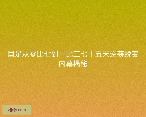 国足从零比七到一比三七十五天逆袭蜕变内幕揭秘