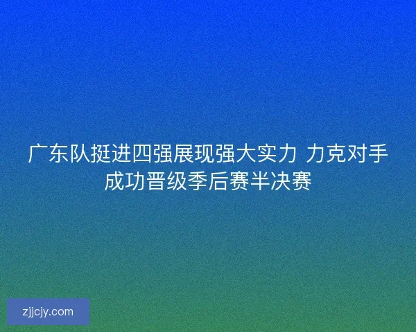 广东队挺进四强展现强大实力 力克对手成功晋级季后赛半决赛