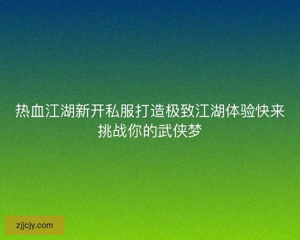 热血江湖新开私服打造极致江湖体验快来挑战你的武侠梦