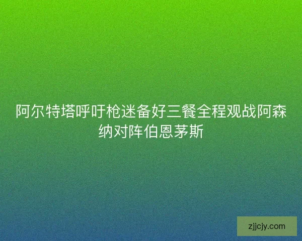 阿尔特塔呼吁枪迷备好三餐全程观战阿森纳对阵伯恩茅斯