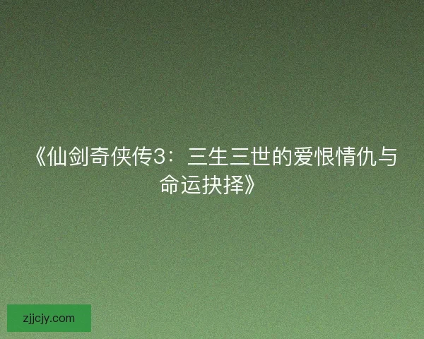 《仙剑奇侠传3：三生三世的爱恨情仇与命运抉择》