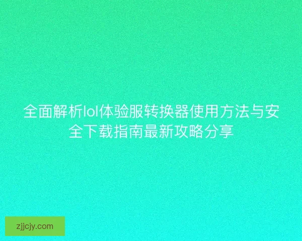 全面解析lol体验服转换器使用方法与安全下载指南最新攻略分享