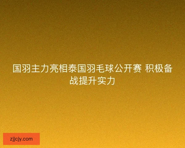 国羽主力亮相泰国羽毛球公开赛 积极备战提升实力