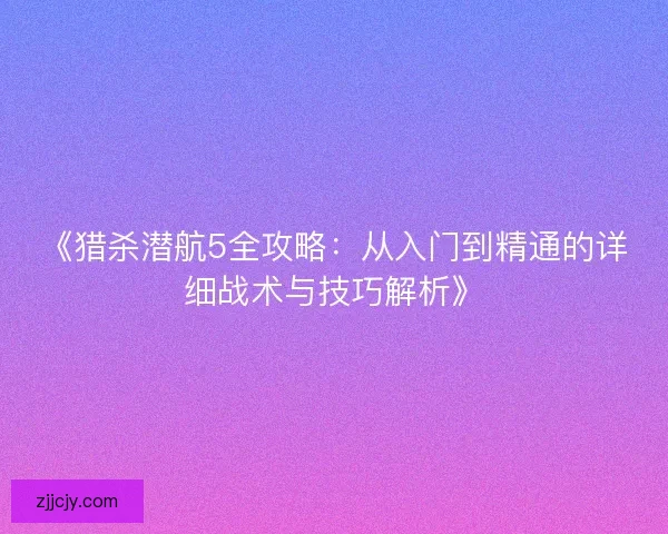 《猎杀潜航5全攻略:从入门到精通的详细战术与技巧解析》 《猎杀潜航5全攻略:从入门到精通的详细战术与技巧解析》