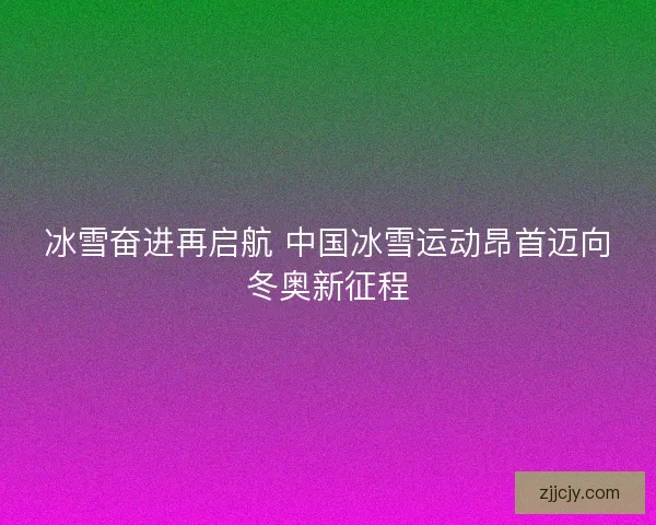 冰雪奋进再启航 中国冰雪运动昂首迈向冬奥新征程