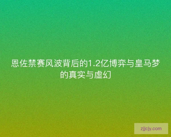 恩佐禁赛风波背后的1.2亿博弈与皇马梦的真实与虚幻